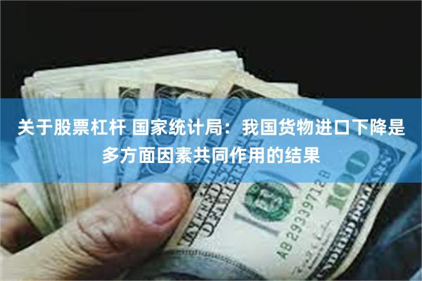 关于股票杠杆 国家统计局：我国货物进口下降是多方面因素共同作用的结果
