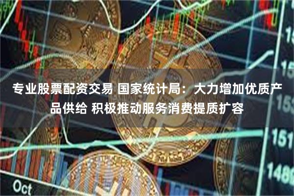 专业股票配资交易 国家统计局：大力增加优质产品供给 积极推动服务消费提质扩容