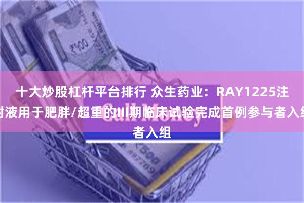 十大炒股杠杆平台排行 众生药业：RAY1225注射液用于肥胖/超重的III期临床试验完成首例参与者入组