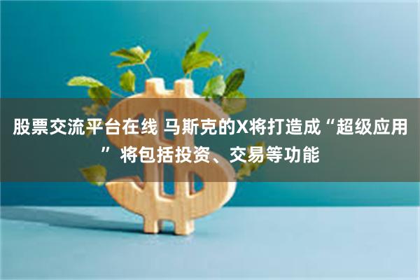 股票交流平台在线 马斯克的X将打造成“超级应用” 将包括投资、交易等功能