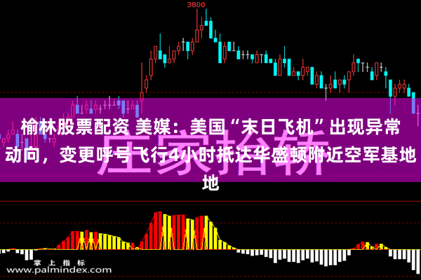 榆林股票配资 美媒：美国“末日飞机”出现异常动向，变更呼号飞行4小时抵达华盛顿附近空军基地