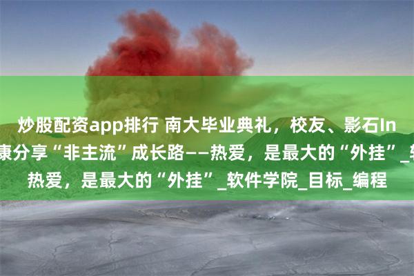 炒股配资app排行 南大毕业典礼，校友、影石Insta360创始人刘靖康分享“非主流”成长路——热爱，是最大的“外挂”_软件学院_目标_编程