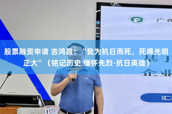 股票融资申请 吉鸿昌：“我为抗日而死，死得光明正大”（铭记历史 缅怀先烈·抗日英雄）