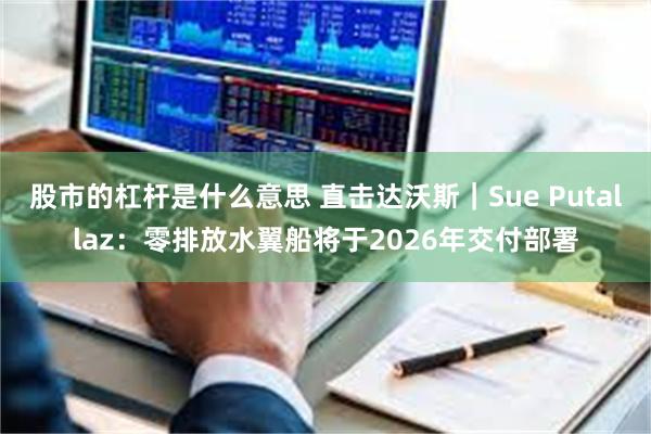 股市的杠杆是什么意思 直击达沃斯｜Sue Putallaz：零排放水翼船将于2026年交付部署