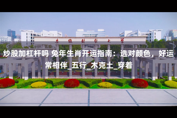 炒股加杠杆吗 兔年生肖开运指南：选对颜色，好运常相伴_五行_木克土_穿着