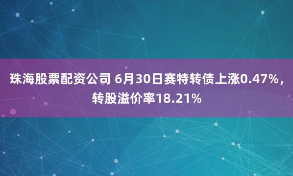 珠海股票配资公司 6月30日赛特转债上涨0.47%，转股溢价率18.21%