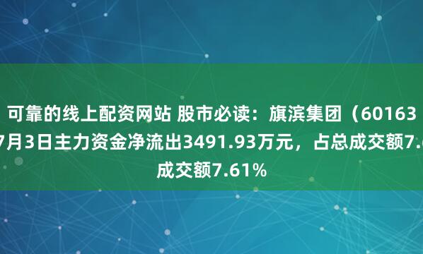 可靠的线上配资网站 股市必读：旗滨集团（601636）7月3日主力资金净流出3491.93万元，占总成交额7.61%