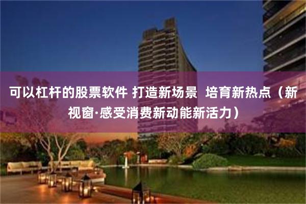 可以杠杆的股票软件 打造新场景  培育新热点（新视窗·感受消费新动能新活力）
