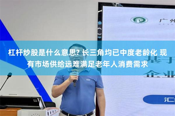 杠杆炒股是什么意思? 长三角均已中度老龄化 现有市场供给远难满足老年人消费需求